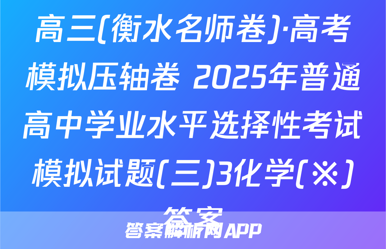 高三(衡水名师卷)·高考模拟压轴卷 2025年普通高中学业水平选择性考试模拟试题(三)3化学(※)答案
