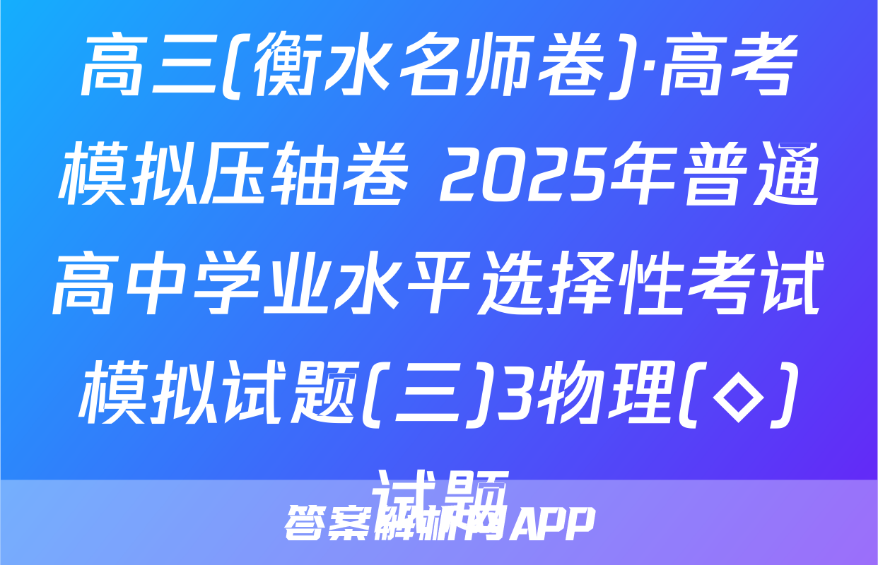 高三(衡水名师卷)·高考模拟压轴卷 2025年普通高中学业水平选择性考试模拟试题(三)3物理(◇)试题