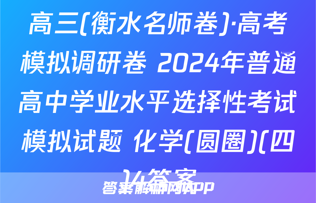 高三(衡水名师卷)·高考模拟调研卷 2024年普通高中学业水平选择性考试模拟试题 化学(圆圈)(四)4答案