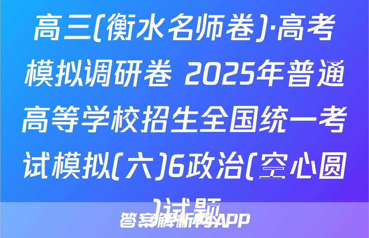 高三(衡水名师卷)·高考模拟调研卷 2025年普通高等学校招生全国统一考试模拟(六)6政治(空心圆)试题
