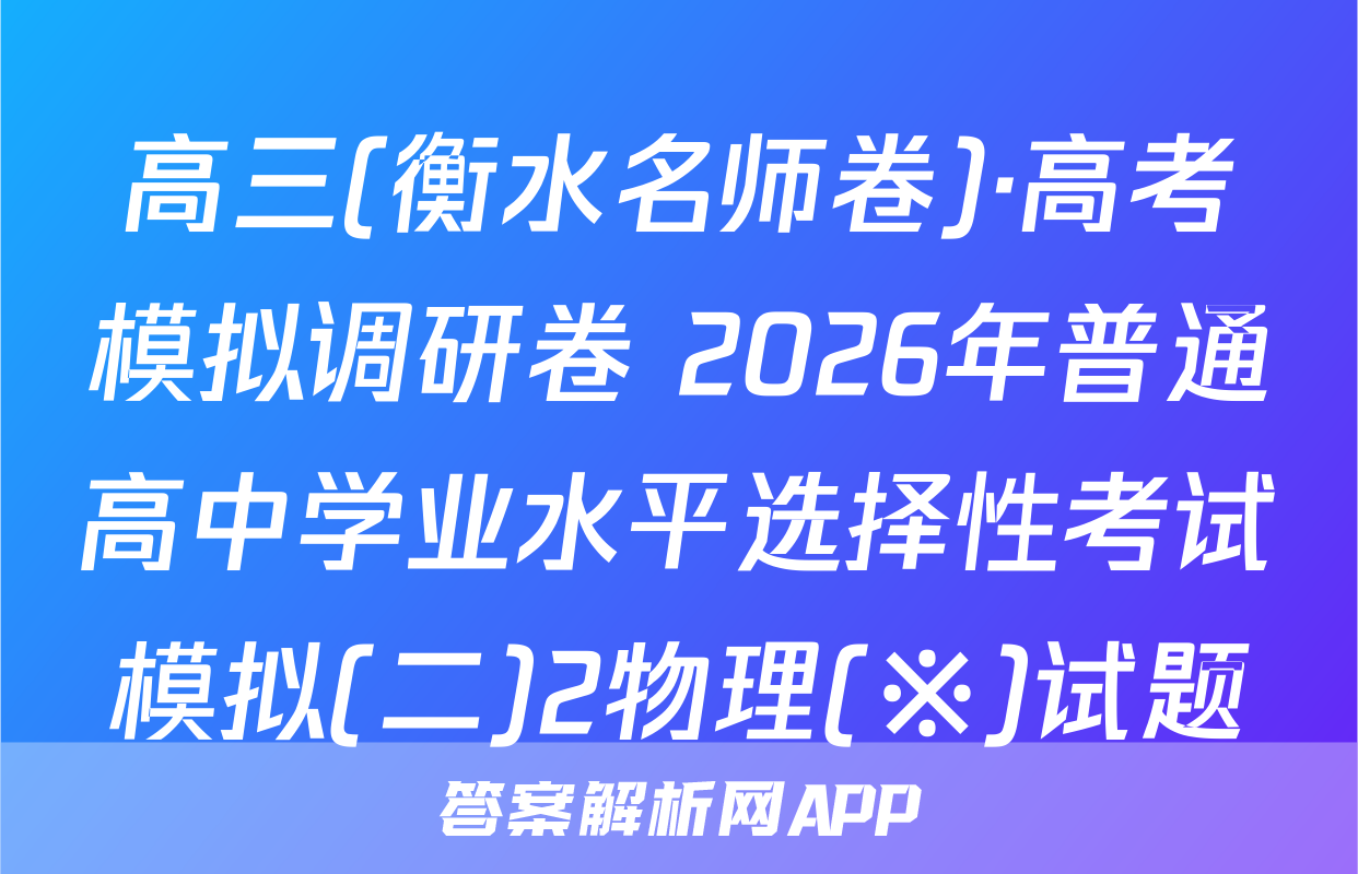 高三(衡水名师卷)·高考模拟调研卷 2026年普通高中学业水平选择性考试模拟(二)2物理(※)试题