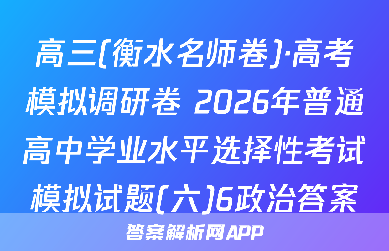 高三(衡水名师卷)·高考模拟调研卷 2026年普通高中学业水平选择性考试模拟试题(六)6政治答案