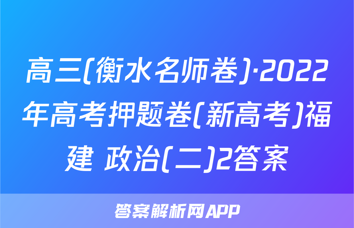 高三(衡水名师卷)·2022年高考押题卷(新高考)福建 政治(二)2答案