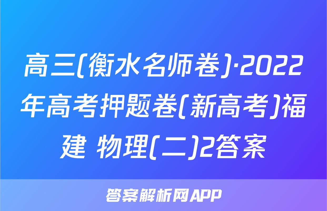 高三(衡水名师卷)·2022年高考押题卷(新高考)福建 物理(二)2答案