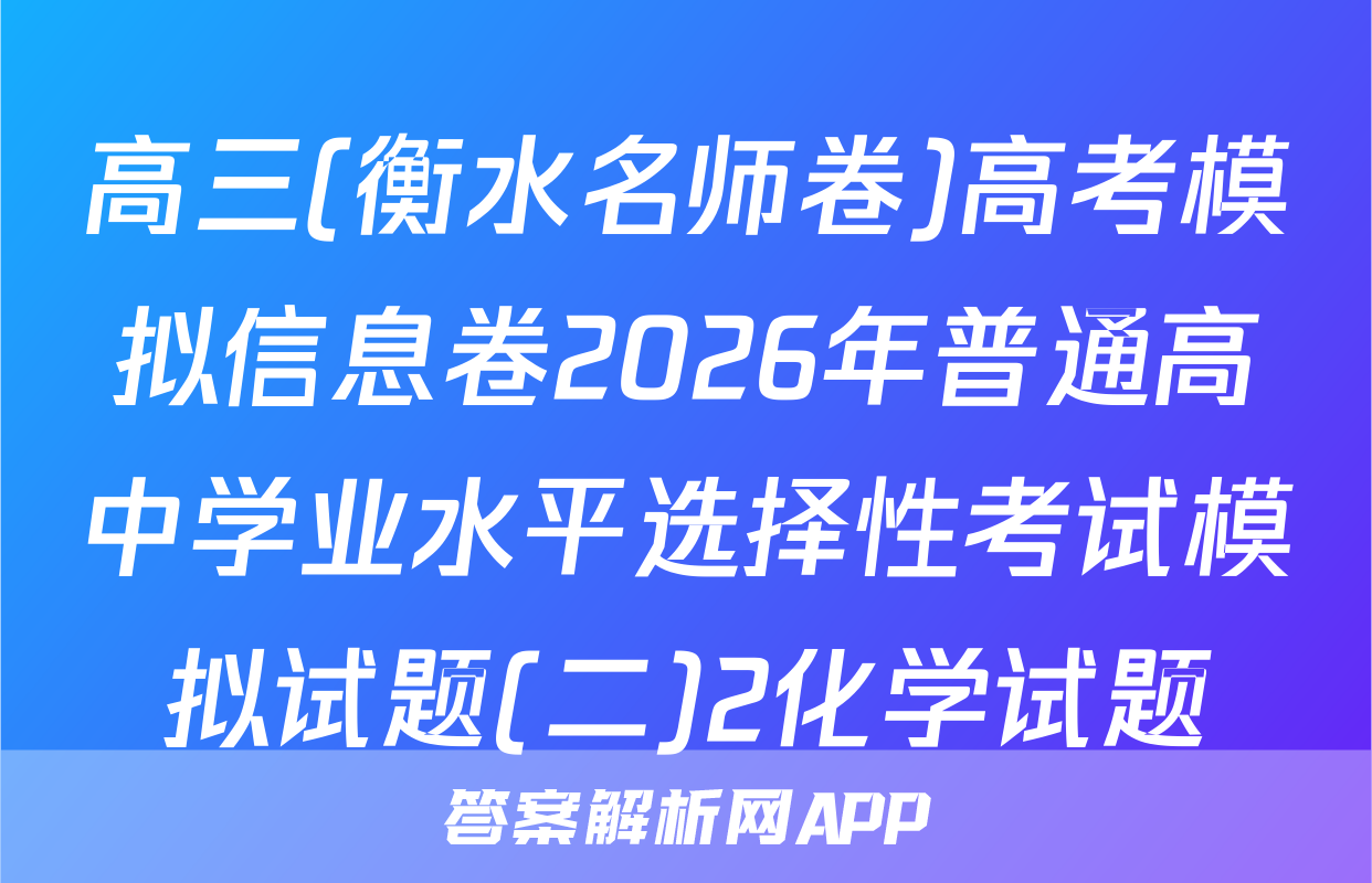 高三(衡水名师卷)高考模拟信息卷2026年普通高中学业水平选择性考试模拟试题(二)2化学试题