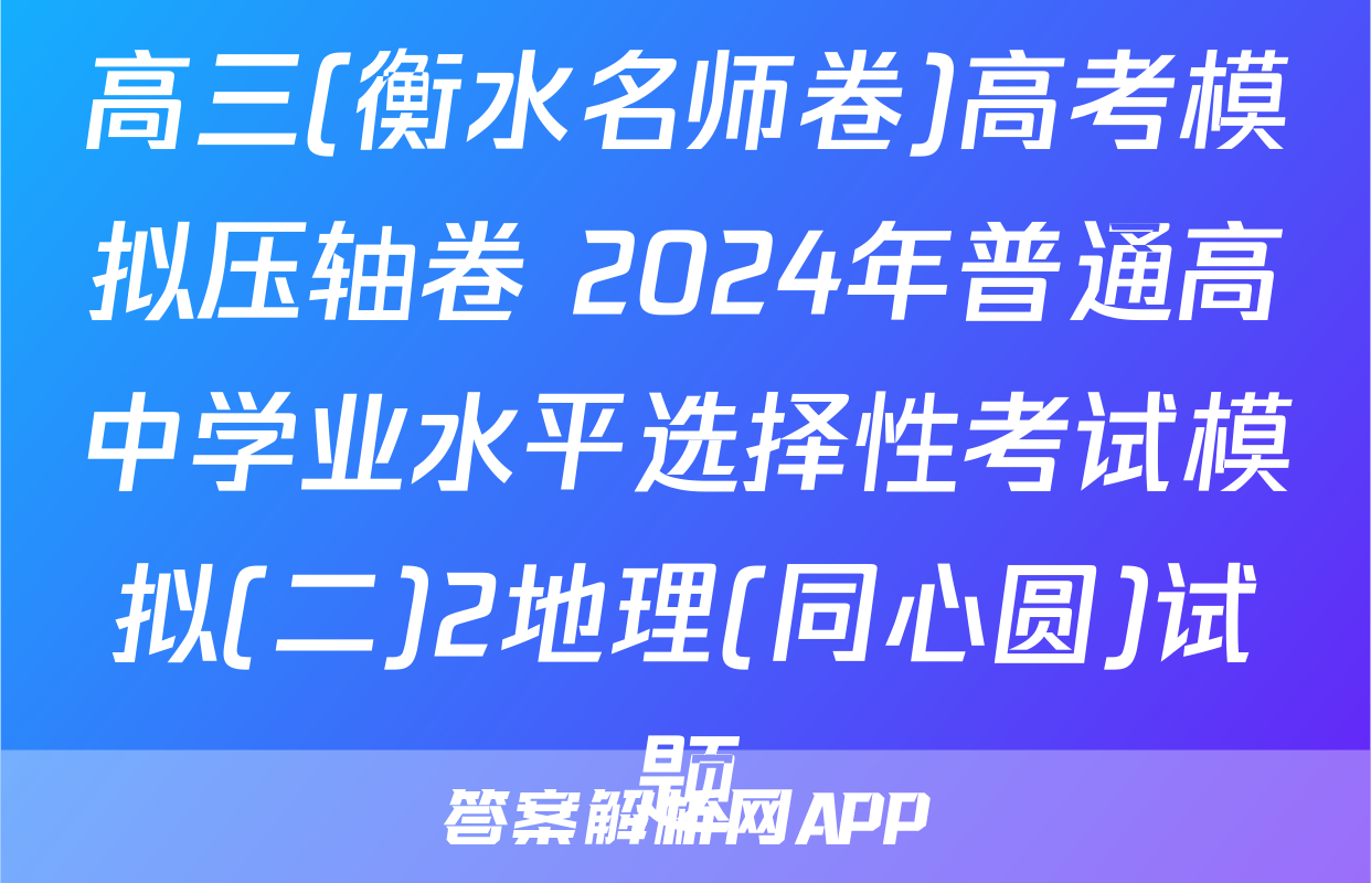 高三(衡水名师卷)高考模拟压轴卷 2024年普通高中学业水平选择性考试模拟(二)2地理(同心圆)试题