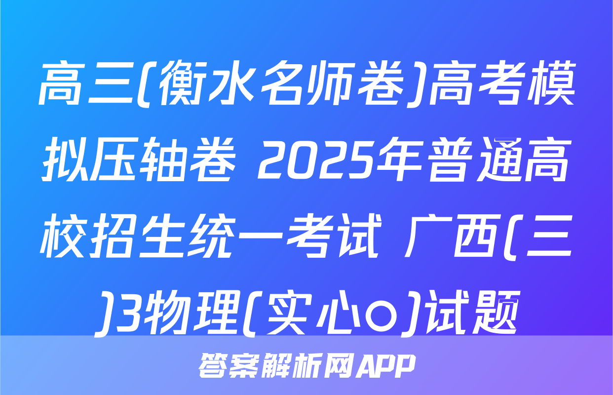 高三(衡水名师卷)高考模拟压轴卷 2025年普通高校招生统一考试 广西(三)3物理(实心○)试题