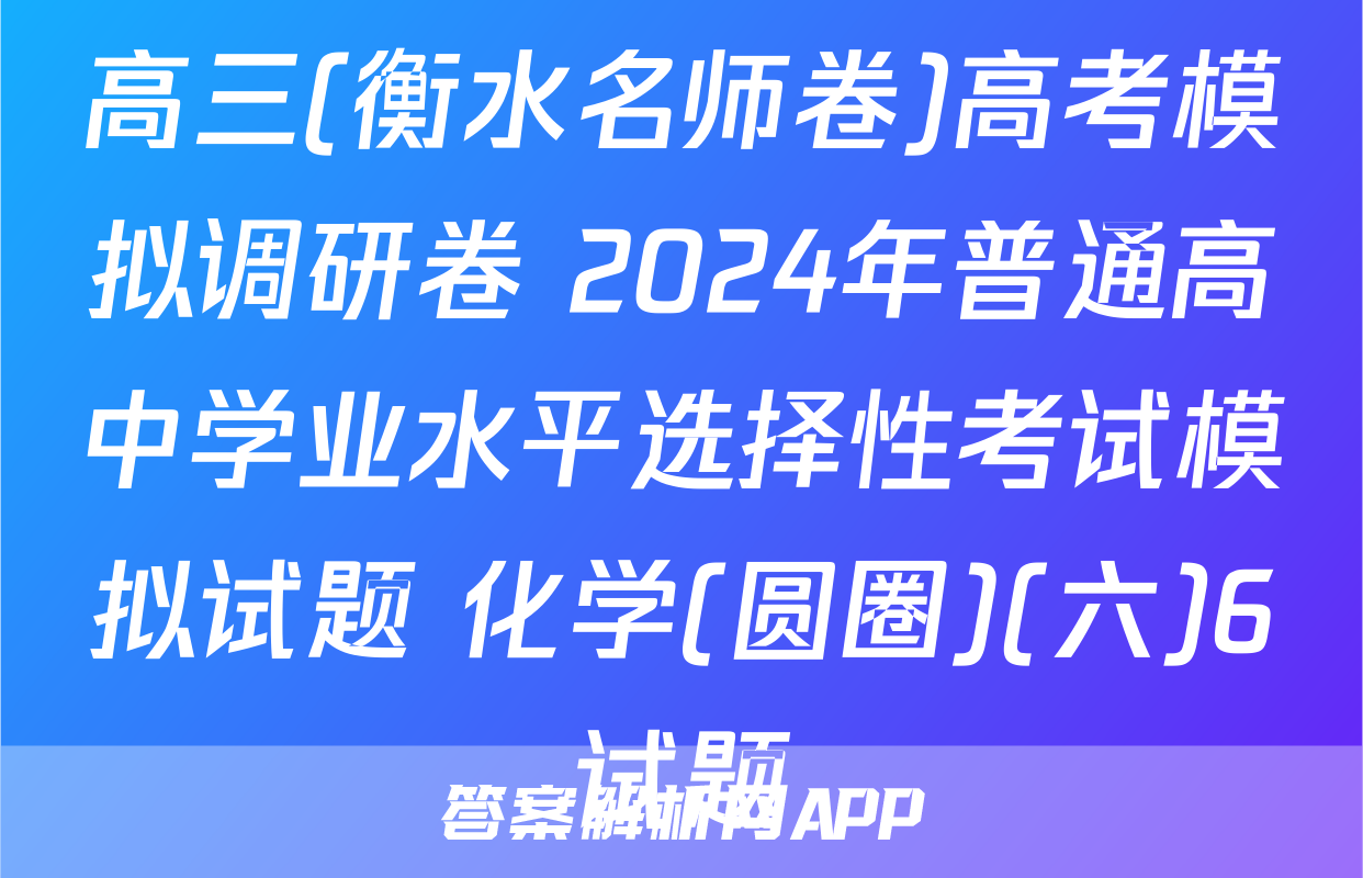 高三(衡水名师卷)高考模拟调研卷 2024年普通高中学业水平选择性考试模拟试题 化学(圆圈)(六)6试题