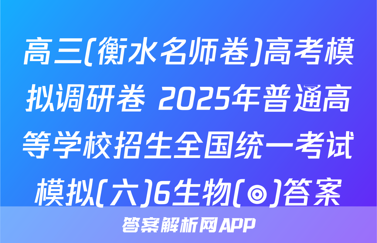 高三(衡水名师卷)高考模拟调研卷 2025年普通高等学校招生全国统一考试模拟(六)6生物(◎)答案