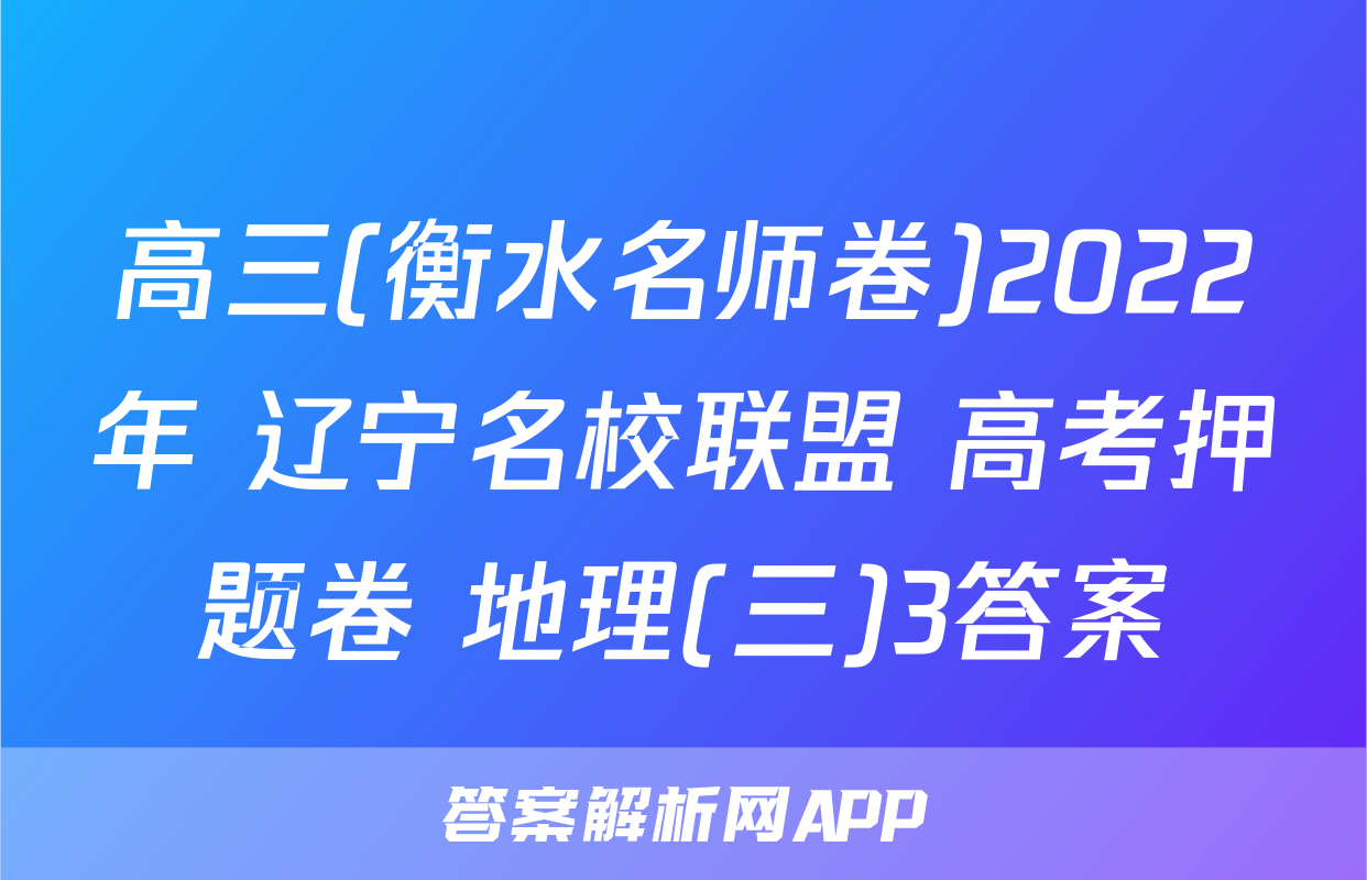 高三(衡水名师卷)2022年 辽宁名校联盟 高考押题卷 地理(三)3答案