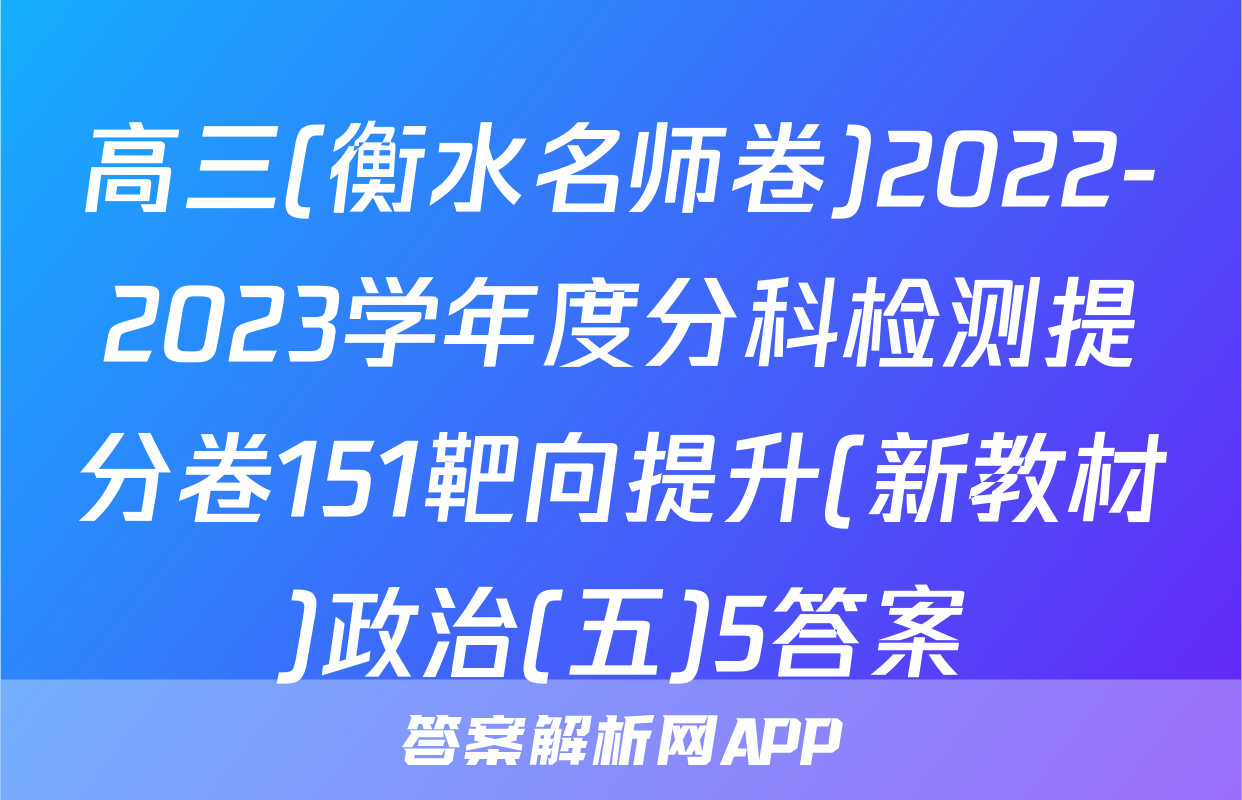 高三(衡水名师卷)2022-2023学年度分科检测提分卷151靶向提升(新教材)政治(五)5答案