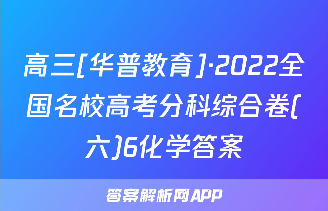 高三[华普教育]·2022全国名校高考分科综合卷(六)6化学答案