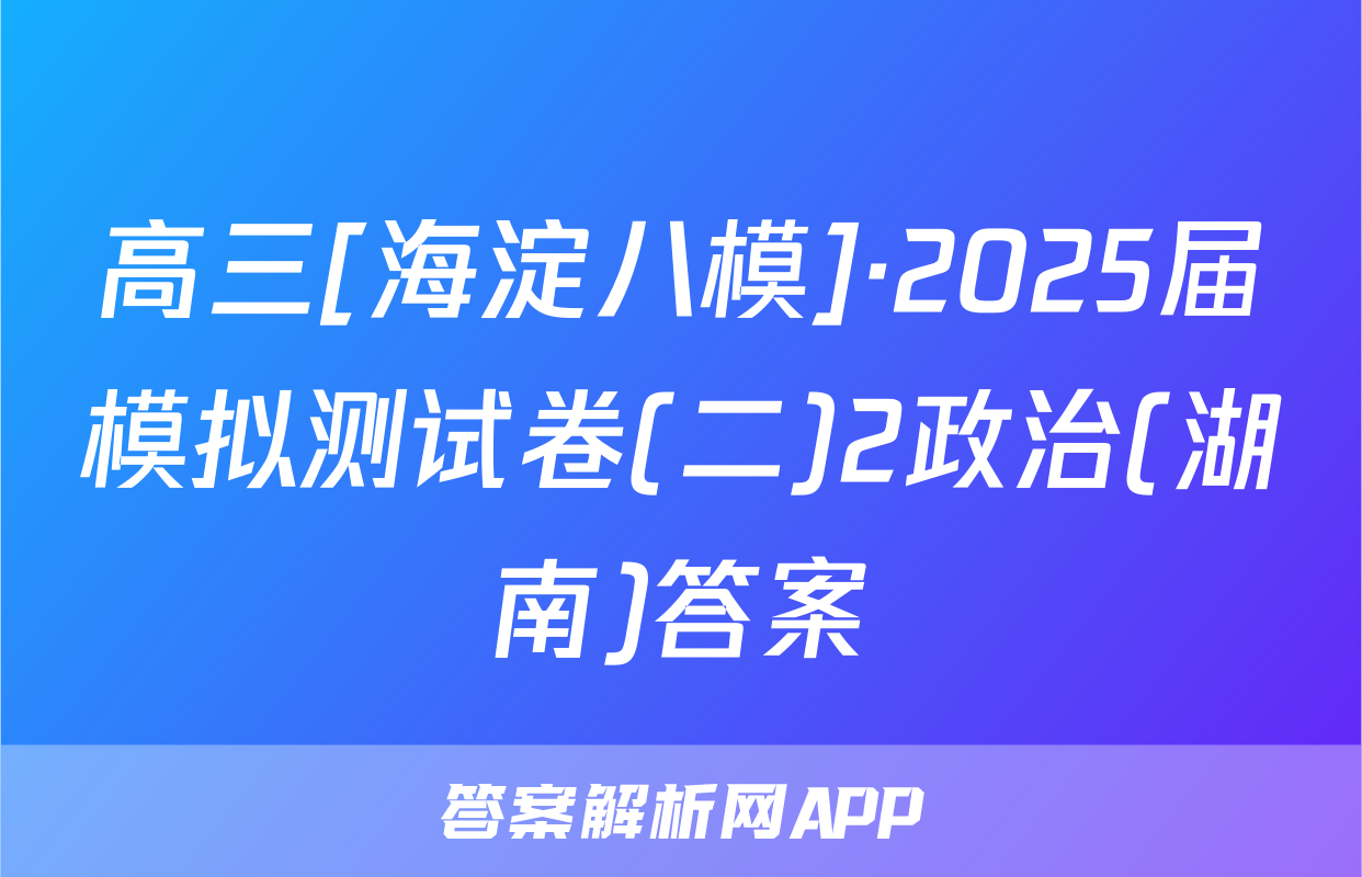 高三[海淀八模]·2025届模拟测试卷(二)2政治(湖南)答案