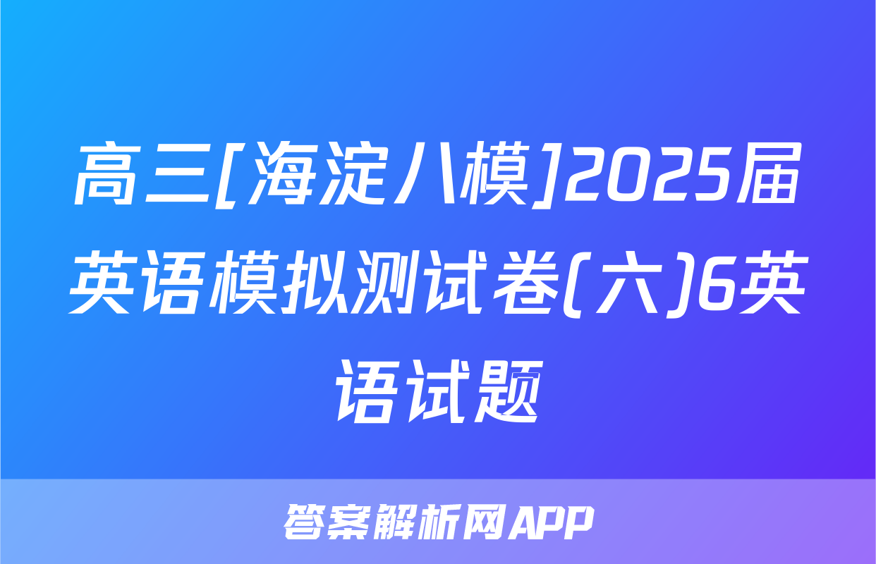 高三[海淀八模]2025届英语模拟测试卷(六)6英语试题