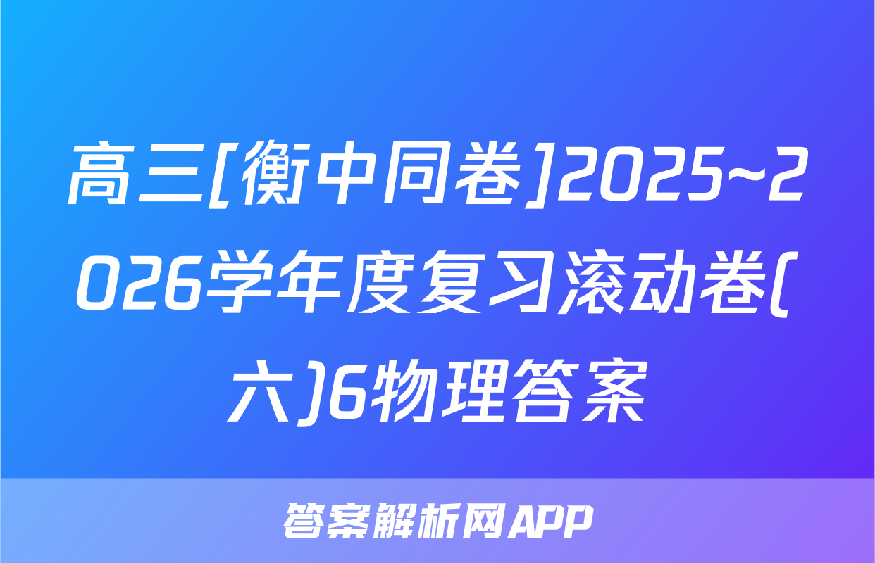 高三[衡中同卷]2025~2026学年度复习滚动卷(六)6物理答案