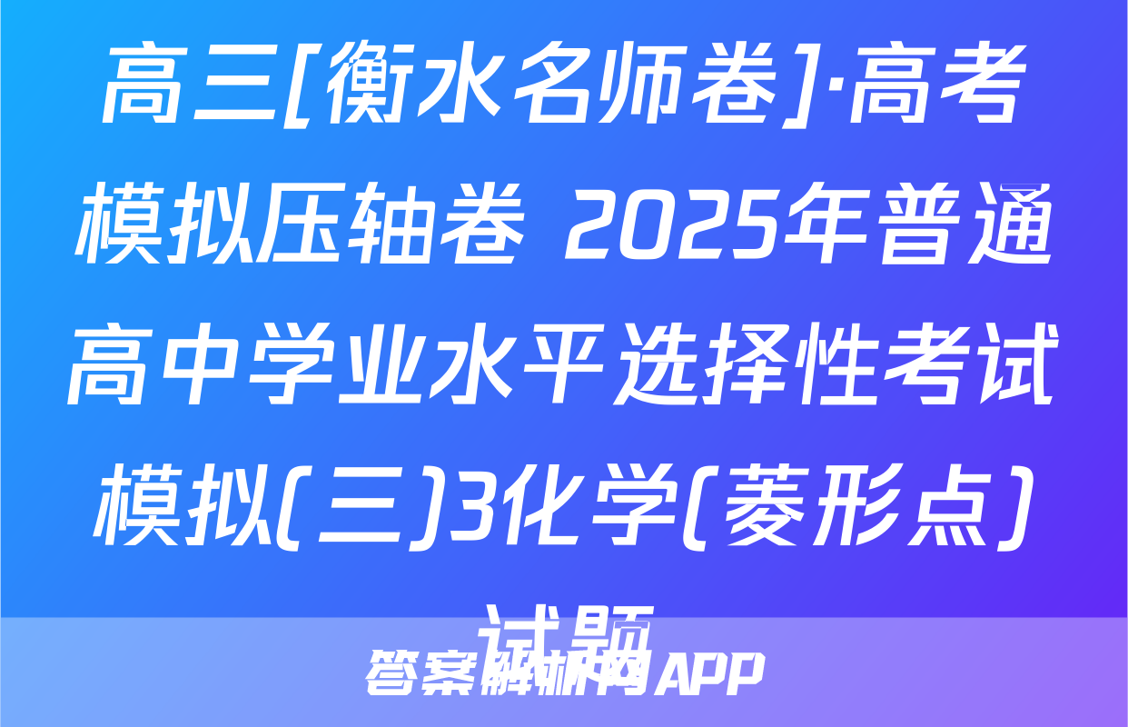 高三[衡水名师卷]·高考模拟压轴卷 2025年普通高中学业水平选择性考试模拟(三)3化学(菱形点)试题