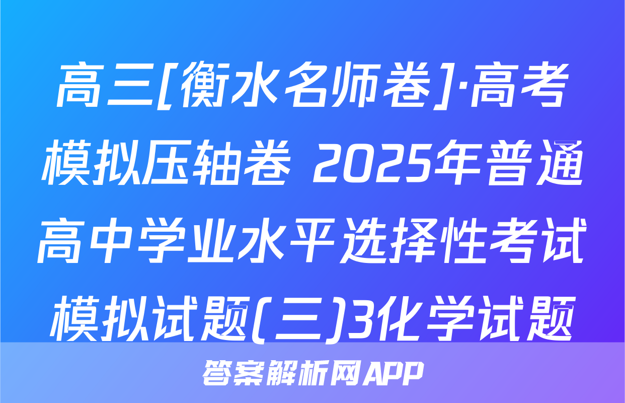 高三[衡水名师卷]·高考模拟压轴卷 2025年普通高中学业水平选择性考试模拟试题(三)3化学试题