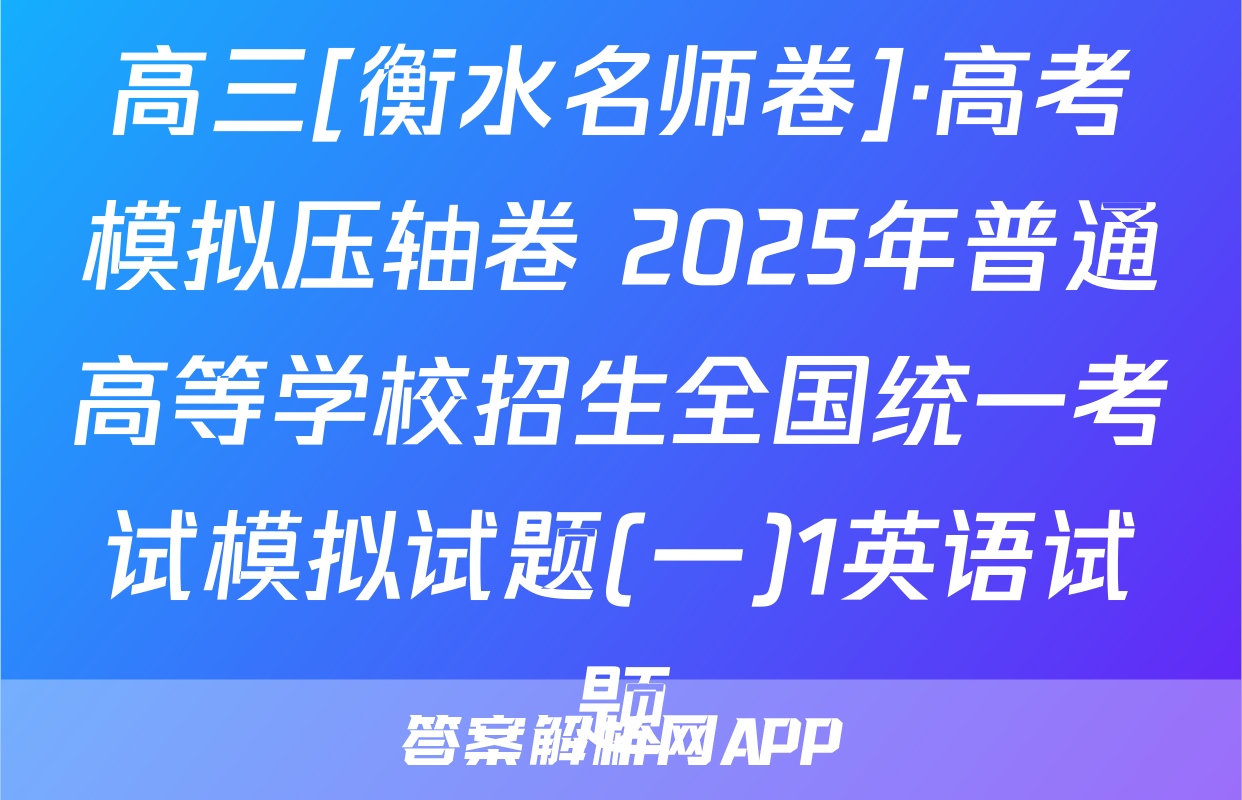 高三[衡水名师卷]·高考模拟压轴卷 2025年普通高等学校招生全国统一考试模拟试题(一)1英语试题