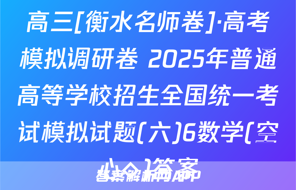 高三[衡水名师卷]·高考模拟调研卷 2025年普通高等学校招生全国统一考试模拟试题(六)6数学(空心◇)答案