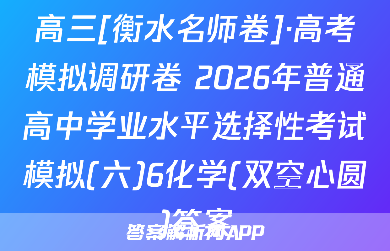 高三[衡水名师卷]·高考模拟调研卷 2026年普通高中学业水平选择性考试模拟(六)6化学(双空心圆)答案