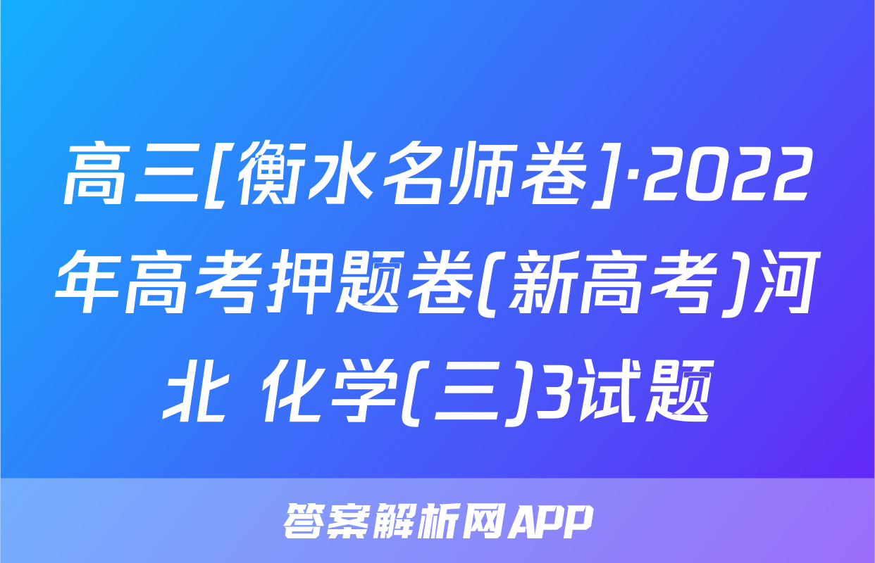 高三[衡水名师卷]·2022年高考押题卷(新高考)河北 化学(三)3试题