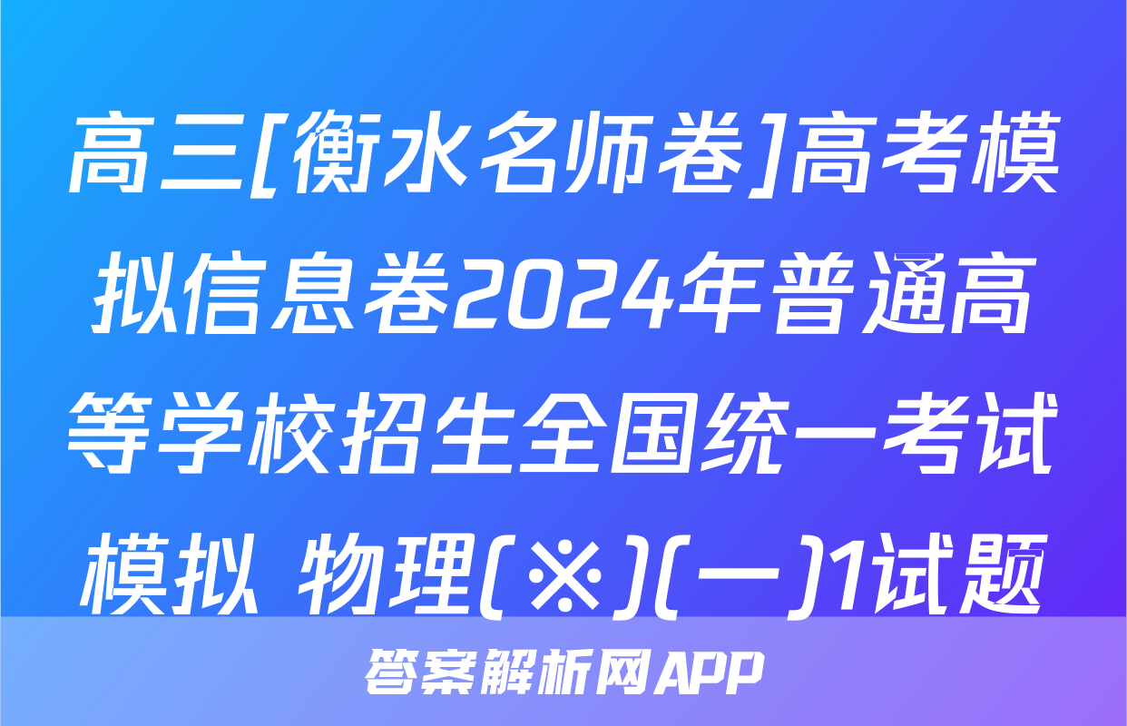 高三[衡水名师卷]高考模拟信息卷2024年普通高等学校招生全国统一考试模拟 物理(※)(一)1试题