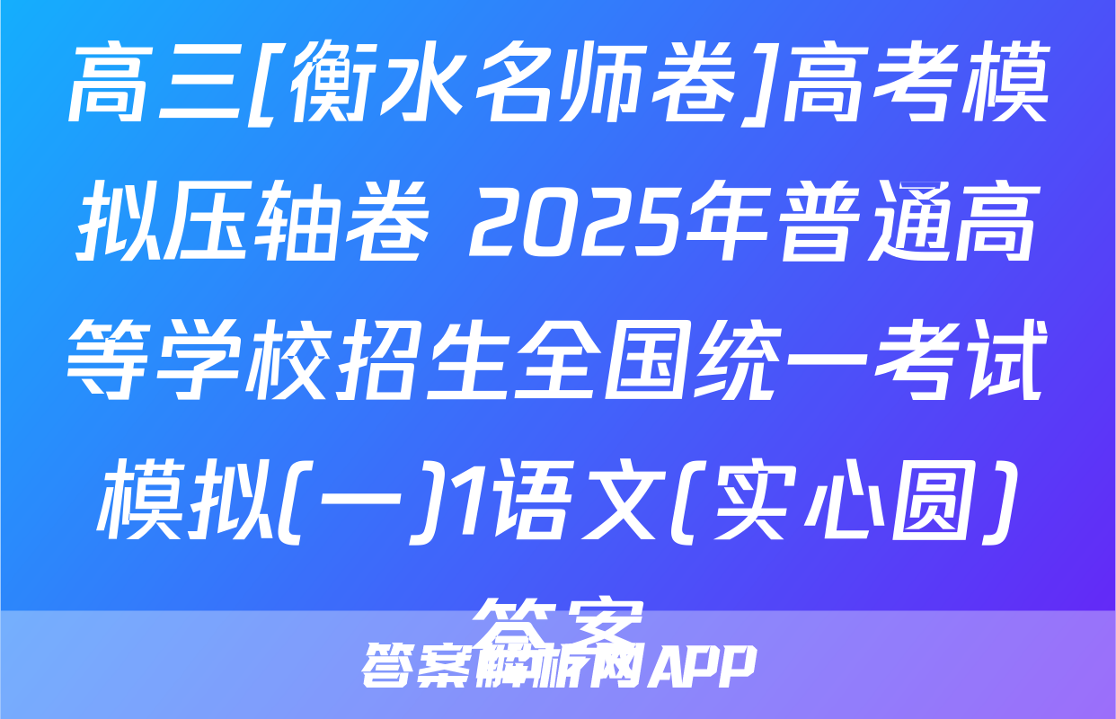 高三[衡水名师卷]高考模拟压轴卷 2025年普通高等学校招生全国统一考试模拟(一)1语文(实心圆)答案