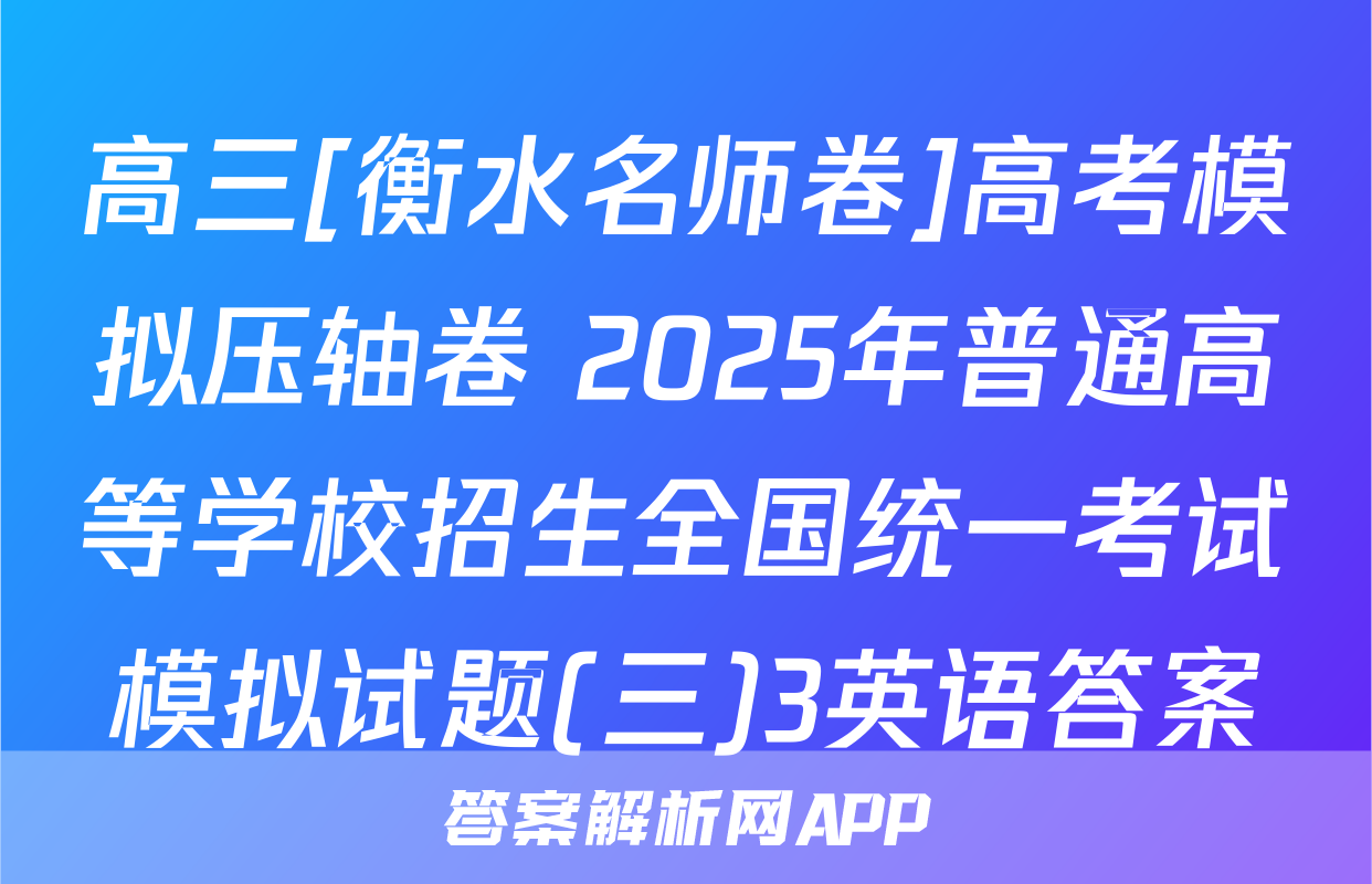 高三[衡水名师卷]高考模拟压轴卷 2025年普通高等学校招生全国统一考试模拟试题(三)3英语答案