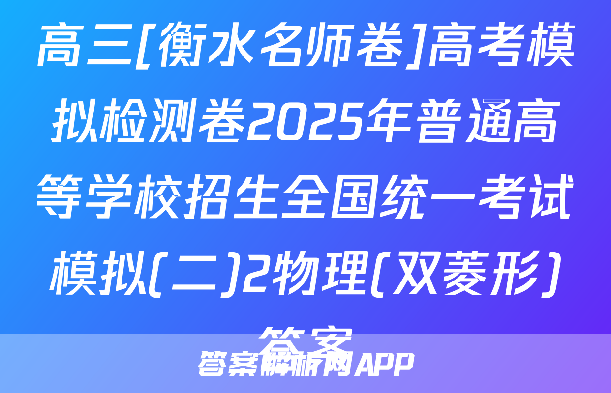 高三[衡水名师卷]高考模拟检测卷2025年普通高等学校招生全国统一考试模拟(二)2物理(双菱形)答案