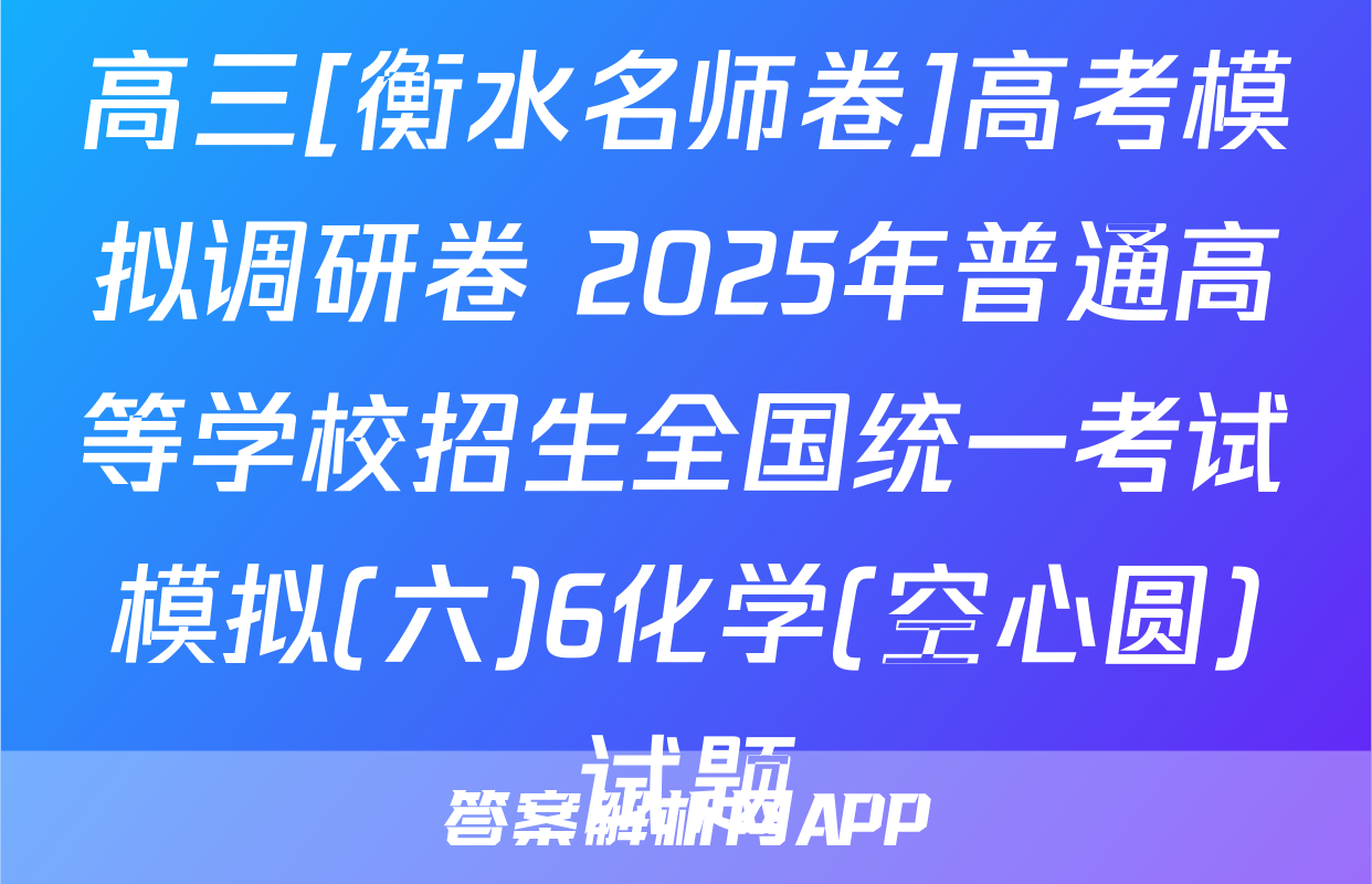 高三[衡水名师卷]高考模拟调研卷 2025年普通高等学校招生全国统一考试模拟(六)6化学(空心圆)试题