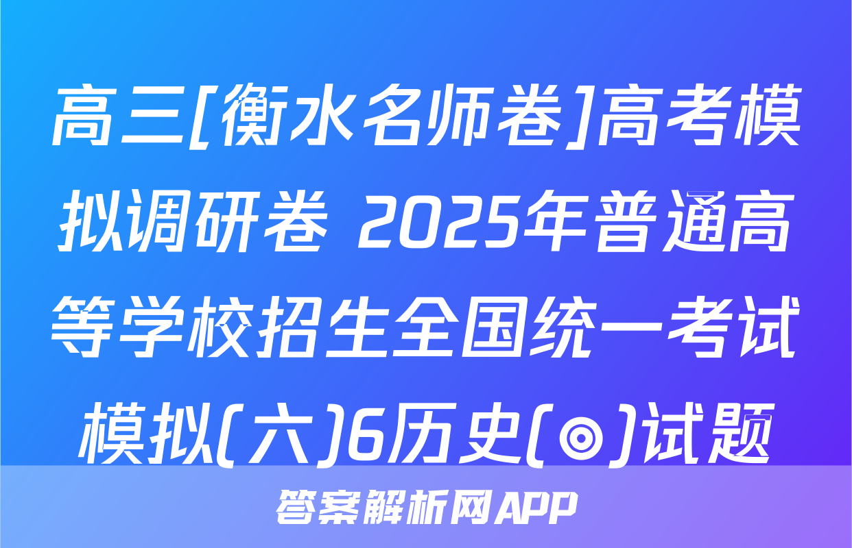 高三[衡水名师卷]高考模拟调研卷 2025年普通高等学校招生全国统一考试模拟(六)6历史(◎)试题