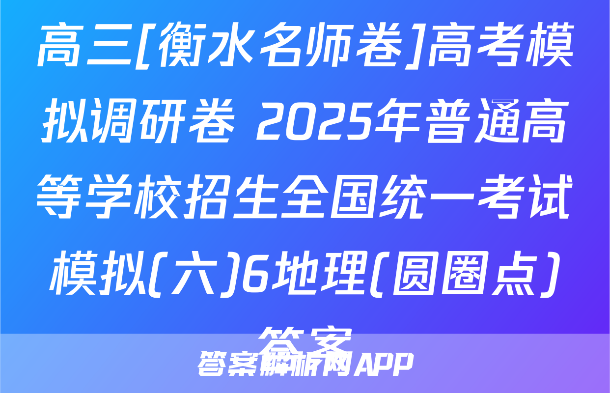 高三[衡水名师卷]高考模拟调研卷 2025年普通高等学校招生全国统一考试模拟(六)6地理(圆圈点)答案