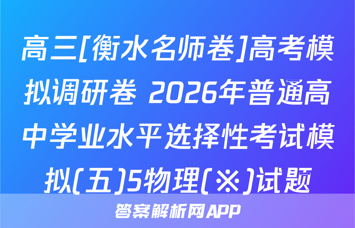 高三[衡水名师卷]高考模拟调研卷 2026年普通高中学业水平选择性考试模拟(五)5物理(※)试题
