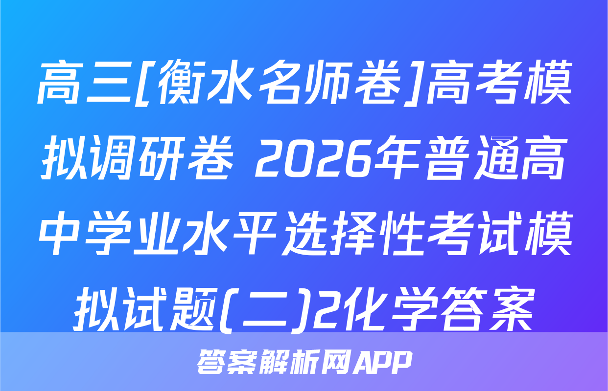 高三[衡水名师卷]高考模拟调研卷 2026年普通高中学业水平选择性考试模拟试题(二)2化学答案
