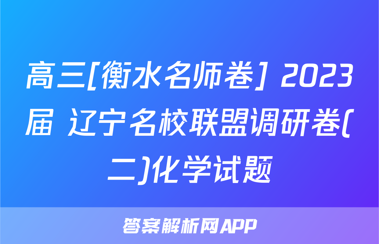 高三[衡水名师卷] 2023届 辽宁名校联盟调研卷(二)化学试题
