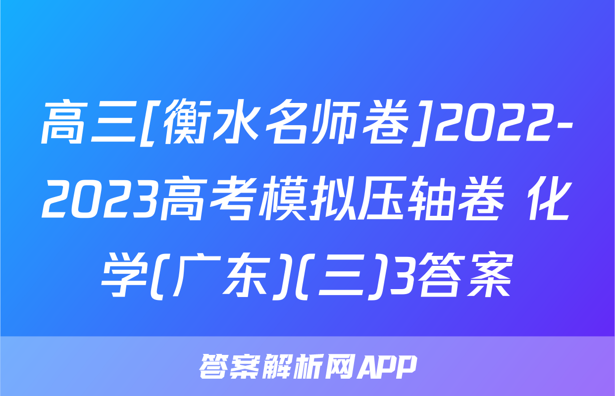 高三[衡水名师卷]2022-2023高考模拟压轴卷 化学(广东)(三)3答案