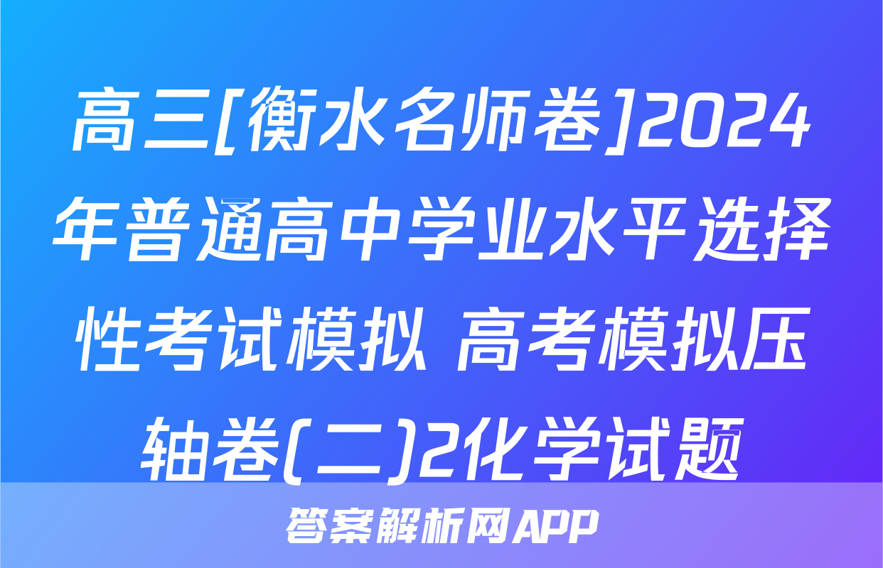 高三[衡水名师卷]2024年普通高中学业水平选择性考试模拟 高考模拟压轴卷(二)2化学试题