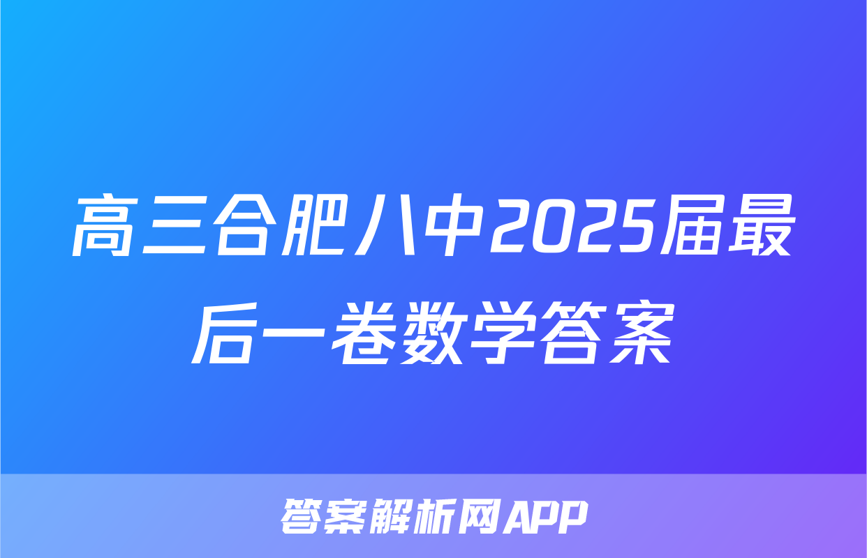 高三合肥八中2025届最后一卷数学答案