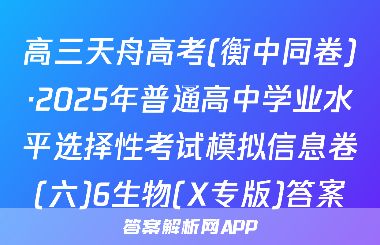 高三天舟高考(衡中同卷)·2025年普通高中学业水平选择性考试模拟信息卷(六)6生物(X专版)答案