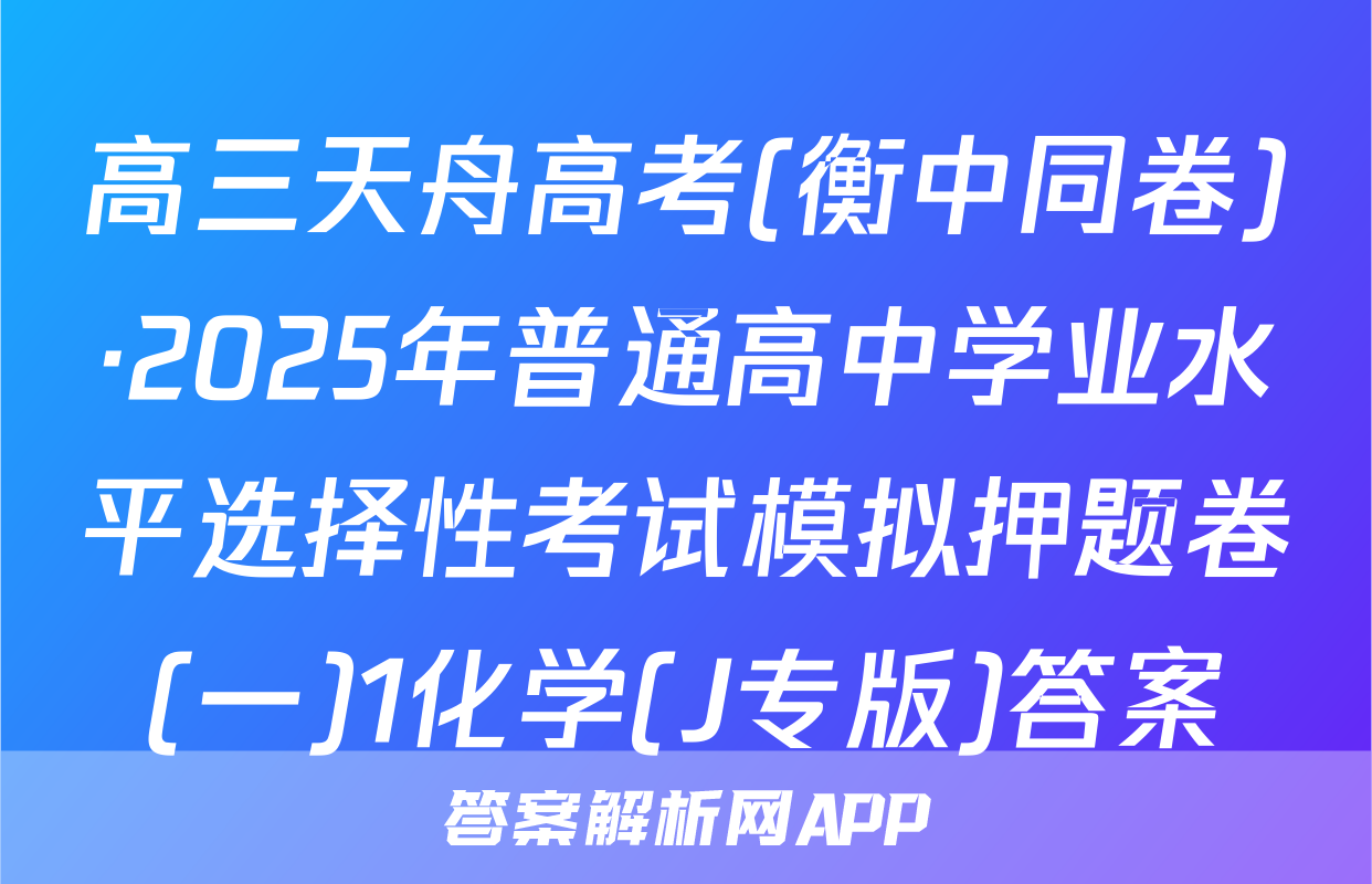 高三天舟高考(衡中同卷)·2025年普通高中学业水平选择性考试模拟押题卷(一)1化学(J专版)答案