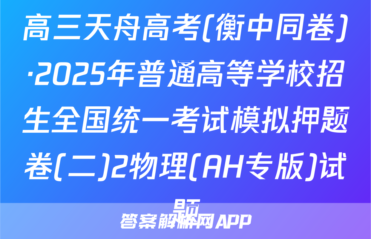 高三天舟高考(衡中同卷)·2025年普通高等学校招生全国统一考试模拟押题卷(二)2物理(AH专版)试题