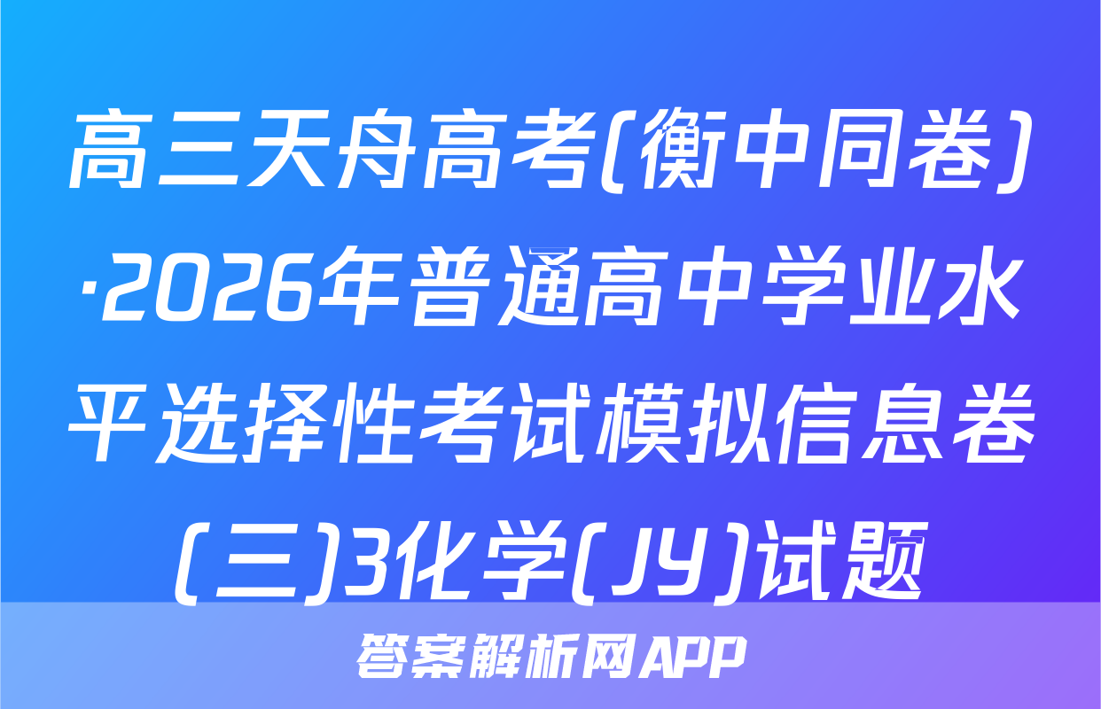 高三天舟高考(衡中同卷)·2026年普通高中学业水平选择性考试模拟信息卷(三)3化学(JY)试题