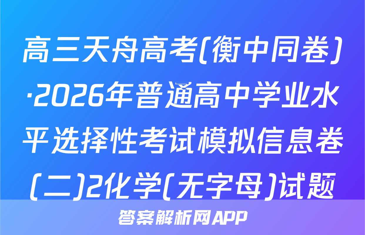 高三天舟高考(衡中同卷)·2026年普通高中学业水平选择性考试模拟信息卷(二)2化学(无字母)试题