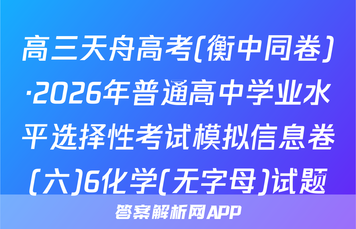 高三天舟高考(衡中同卷)·2026年普通高中学业水平选择性考试模拟信息卷(六)6化学(无字母)试题
