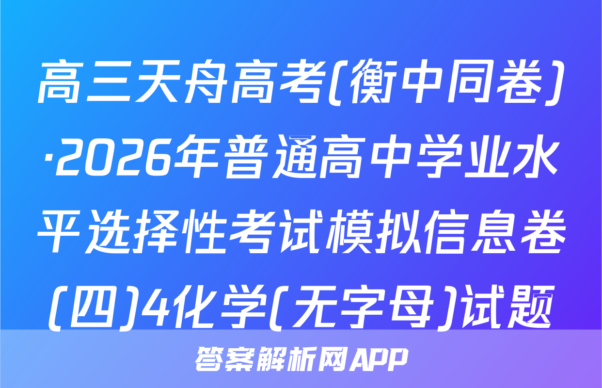 高三天舟高考(衡中同卷)·2026年普通高中学业水平选择性考试模拟信息卷(四)4化学(无字母)试题
