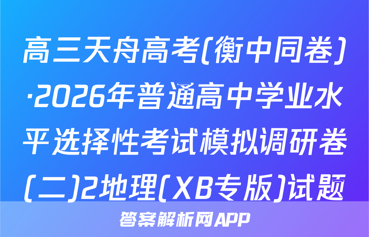 高三天舟高考(衡中同卷)·2026年普通高中学业水平选择性考试模拟调研卷(二)2地理(XB专版)试题