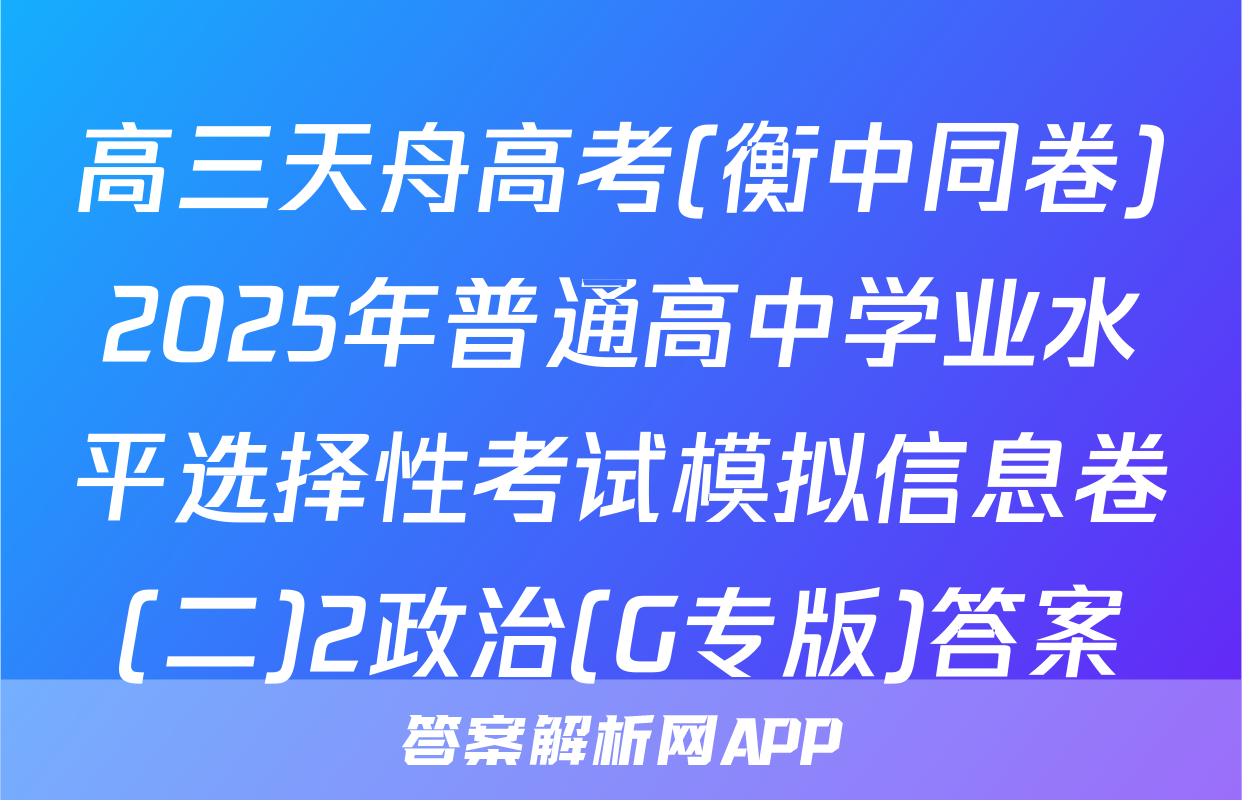 高三天舟高考(衡中同卷)2025年普通高中学业水平选择性考试模拟信息卷(二)2政治(G专版)答案