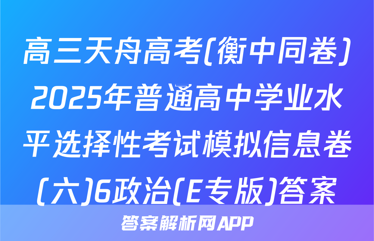 高三天舟高考(衡中同卷)2025年普通高中学业水平选择性考试模拟信息卷(六)6政治(E专版)答案