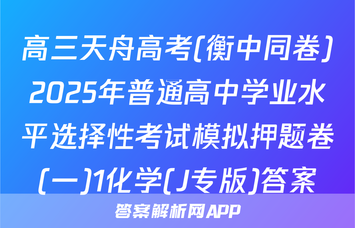 高三天舟高考(衡中同卷)2025年普通高中学业水平选择性考试模拟押题卷(一)1化学(J专版)答案