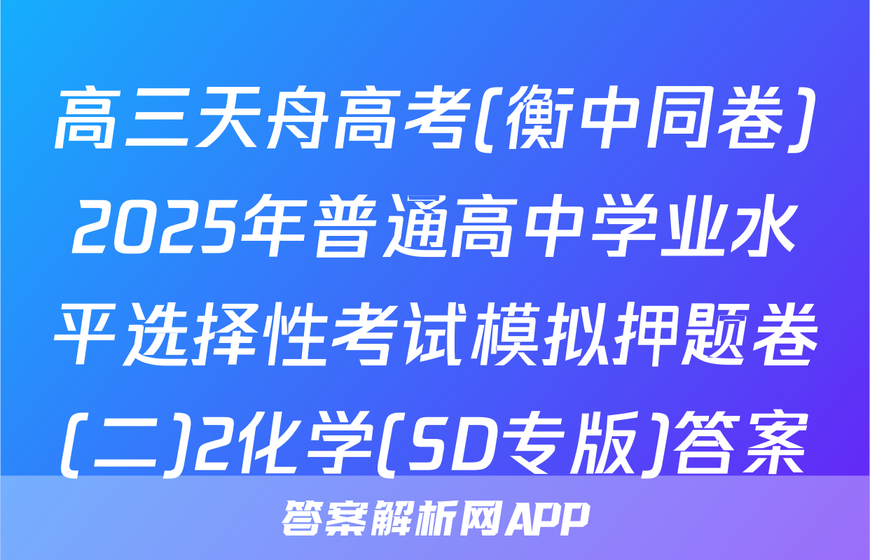 高三天舟高考(衡中同卷)2025年普通高中学业水平选择性考试模拟押题卷(二)2化学(SD专版)答案